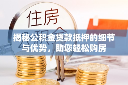 浦江揭秘公积金贷款抵押的细节与优势，助您轻松购房