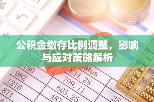 浦江公积金缴存比例调整，影响与应对策略解析