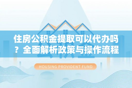 浦江住房公积金提取可以代办吗？全面解析政策与操作流程