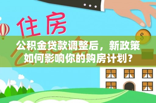浦江公积金贷款调整后，新政策如何影响你的购房计划？