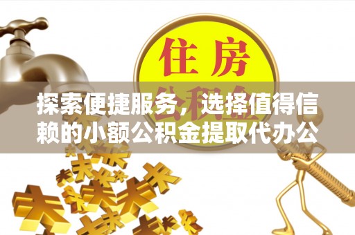 浦江探索便捷服务，选择值得信赖的小额公积金提取代办公司