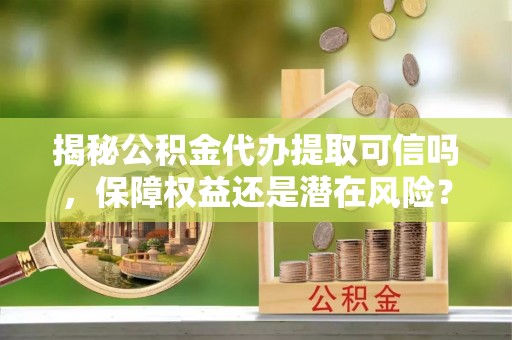 浦江揭秘公积金代办提取可信吗，保障权益还是潜在风险？