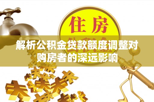 浦江解析公积金贷款额度调整对购房者的深远影响