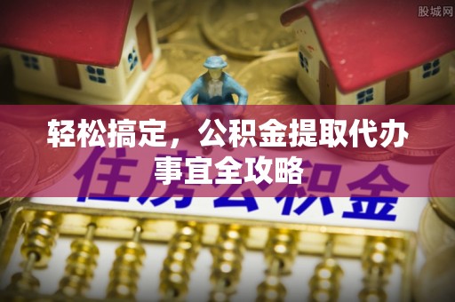 浦江轻松搞定，公积金提取代办事宜全攻略