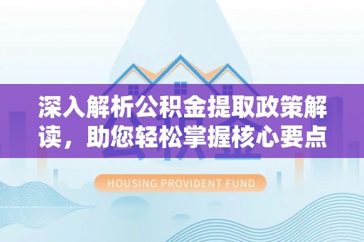 浦江深入解析公积金提取政策解读，助您轻松掌握核心要点