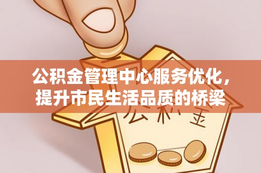 浦江公积金管理中心服务优化，提升市民生活品质的桥梁