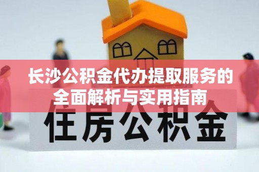 浦江长沙公积金代办提取服务的全面解析与实用指南