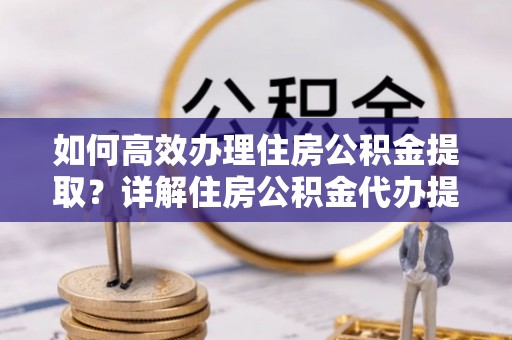 浦江如何高效办理住房公积金提取？详解住房公积金代办提取流程