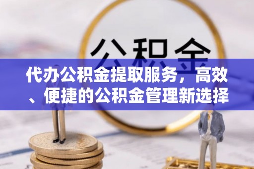 浦江代办公积金提取服务，高效、便捷的公积金管理新选择