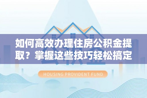 浦江如何高效办理住房公积金提取？掌握这些技巧轻松搞定