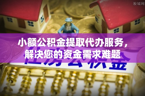 浦江小额公积金提取代办服务，解决您的资金需求难题