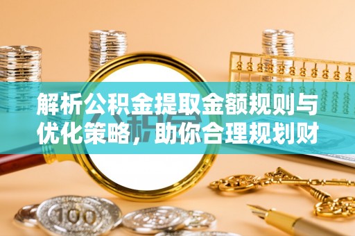 浦江解析公积金提取金额规则与优化策略，助你合理规划财务未来