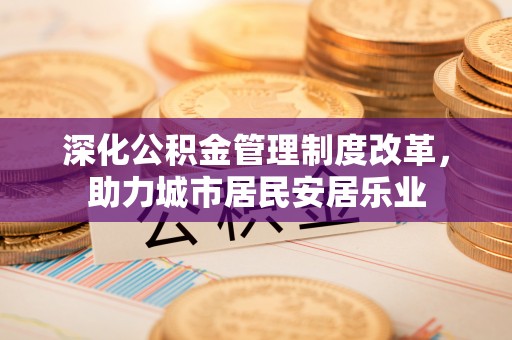 浦江深化公积金管理制度改革，助力城市居民安居乐业