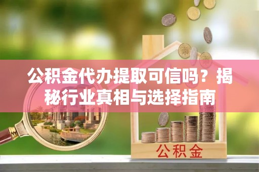 浦江公积金代办提取可信吗？揭秘行业真相与选择指南