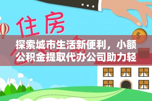浦江探索城市生活新便利，小额公积金提取代办公司助力轻松理财