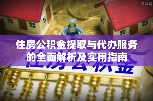 浦江住房公积金提取与代办服务的全面解析及实用指南