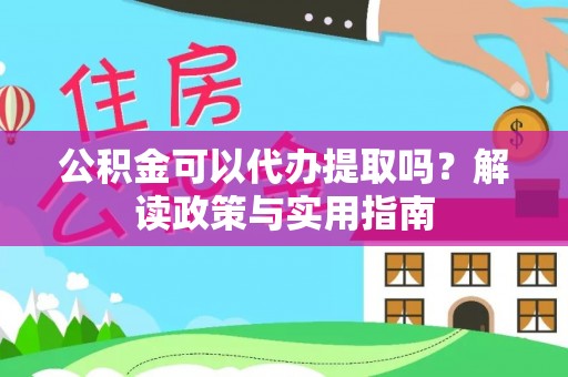浦江公积金可以代办提取吗？解读政策与实用指南