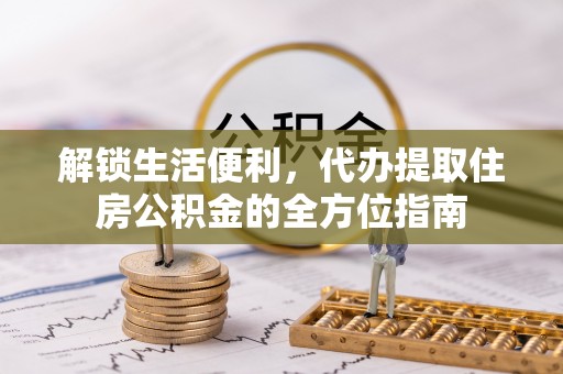 浦江解锁生活便利，代办提取住房公积金的全方位指南