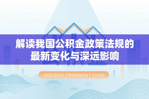 浦江解读我国公积金政策法规的最新变化与深远影响