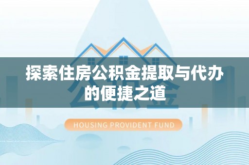 浦江探索住房公积金提取与代办的便捷之道
