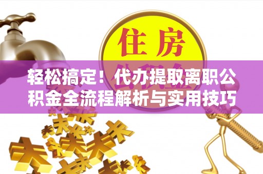 浦江轻松搞定！代办提取离职公积金全流程解析与实用技巧